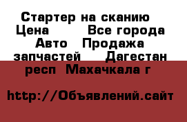 Стартер на сканию › Цена ­ 25 - Все города Авто » Продажа запчастей   . Дагестан респ.,Махачкала г.